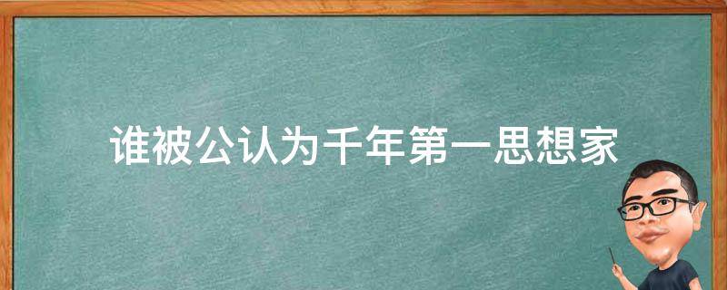 谁被公认为千年第一思想家（至今依然被公认为千年第一思想家的是谁）