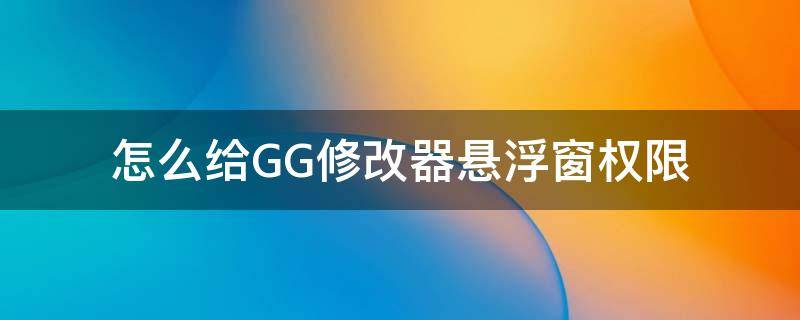 怎么给GG修改器悬浮窗权限 gg修改器开了悬浮窗设置没有悬浮窗