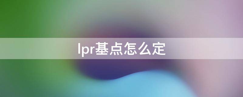 lpr基点怎么定（LPR的基点如何确定）