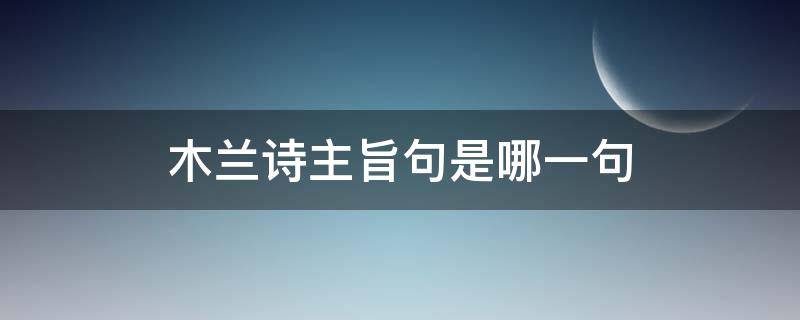 木兰诗主旨句是哪一句（《木兰诗》的主旨句是什么?）