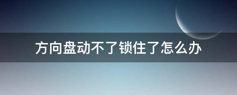 方向盘动不了锁住了怎么办 方向盘锁锁不住怎么办