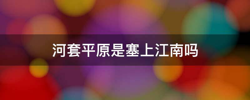 河套平原是塞上江南嗎 河套平原被譽(yù)為塞上江南的原因