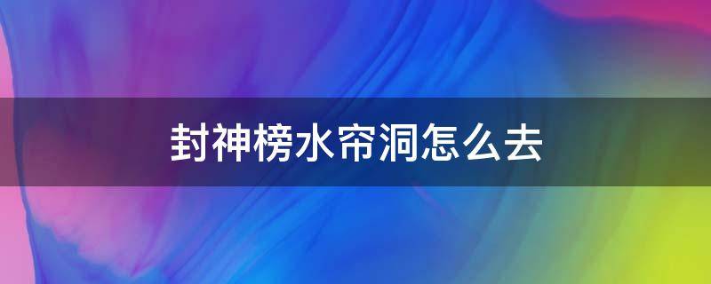 封神榜水簾洞怎么去（封神榜游戲里的水簾洞怎么去?）