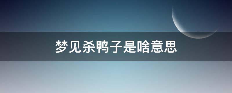 梦见杀鸭子是啥意思 梦见杀鸭子是什么意思?