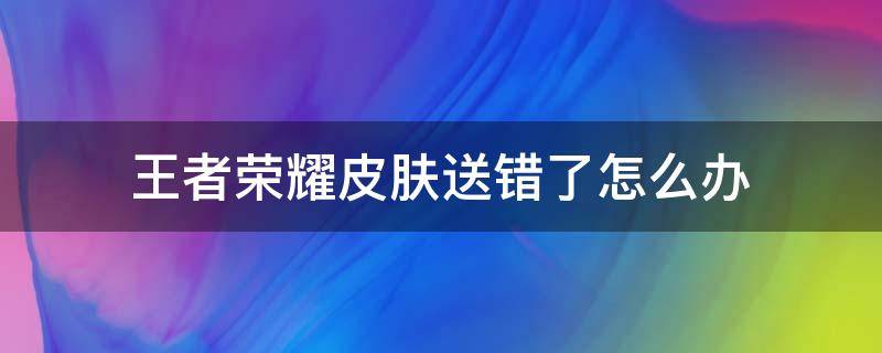 王者荣耀皮肤送错了怎么办 王者荣耀不小心送错皮肤怎么办