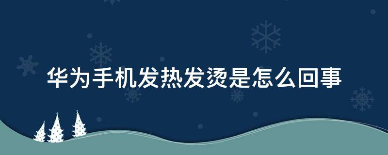 华为手机发热发烫是怎么回事（华为手机发热发烫是什么原因）