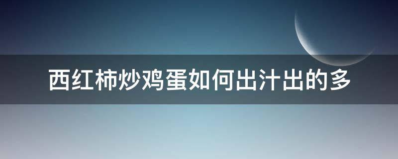 西红柿炒鸡蛋如何出汁出的多 西红柿炒鸡蛋怎么炒出汁