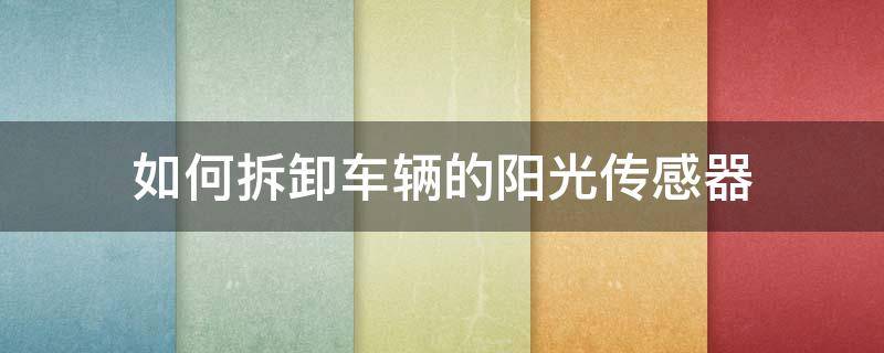 如何拆卸车辆的阳光传感器 汽车阳光传感器一般装在哪个位置