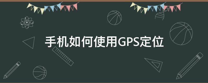 手机如何使用GPS定位（手机怎么用gps定位）