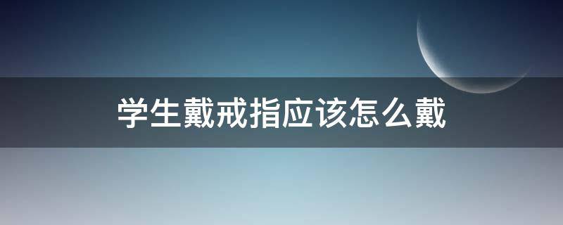 学生戴戒指应该怎么戴（学生戴戒指应该戴在哪个手）