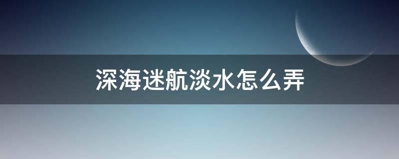 深海迷航淡水怎么弄（深海迷航详细全流程攻略）