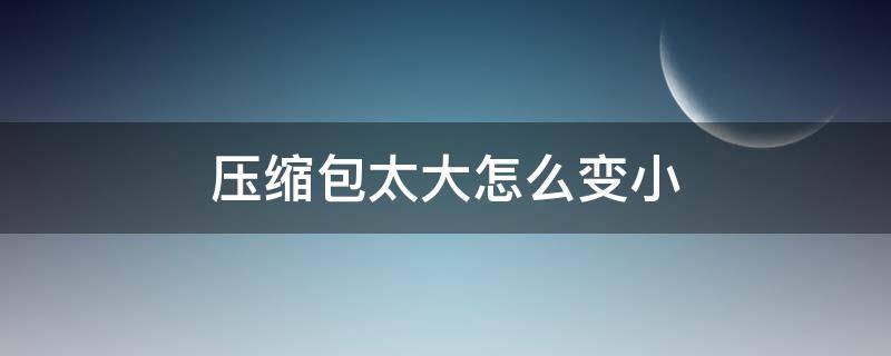 压缩包太大怎么变小 手机压缩包太大怎么变小