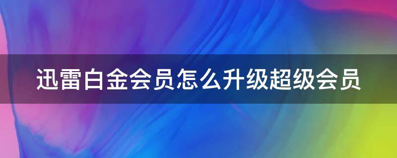 迅雷白金会员怎么升级超级会员（迅雷白金会员怎么升级超级会员账号）