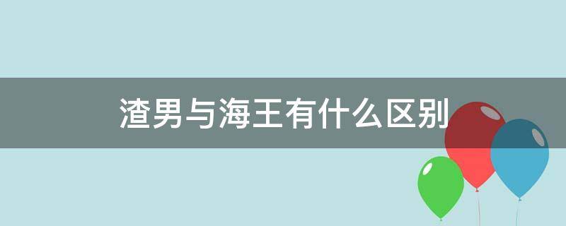 渣男与海王有什么区别 渣男和海王一样吗