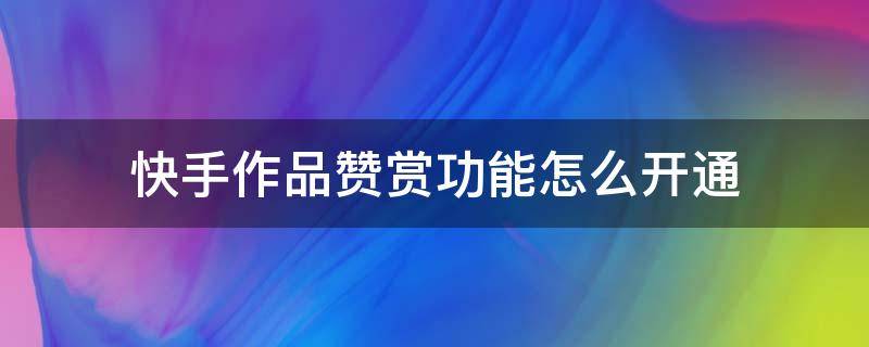 快手作品赞赏功能怎么开通 快手作品如何开通赞赏功能