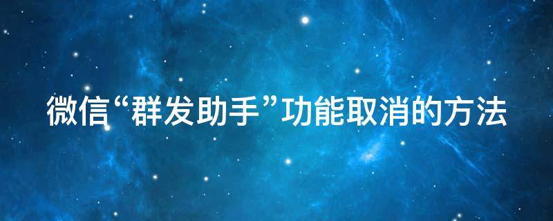 微信“群发助手”功能取消的方法 微信群发助手怎么取消