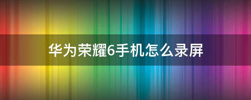 华为荣耀6手机怎么录屏 荣耀6怎么录屏幕