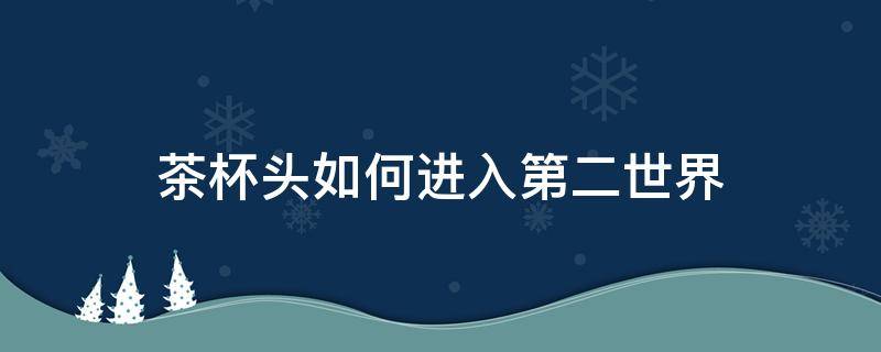 茶杯头如何进入第二世界（茶杯头怎样进入第2个世界?）