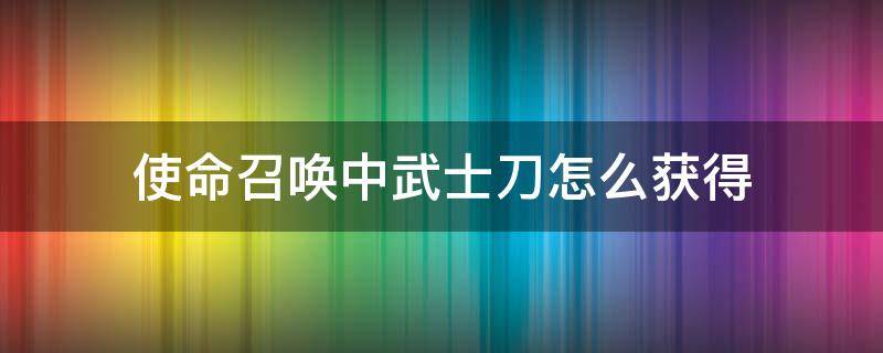 使命召喚中武士刀怎么獲得 在使命召喚中武士刀怎么獲得