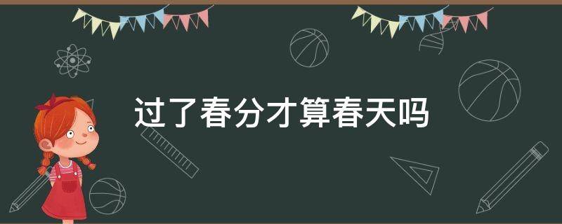 过了春分才算春天吗 春分是不是春天来了