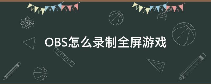 OBS怎么录制全屏游戏（obs录屏怎么录游戏）