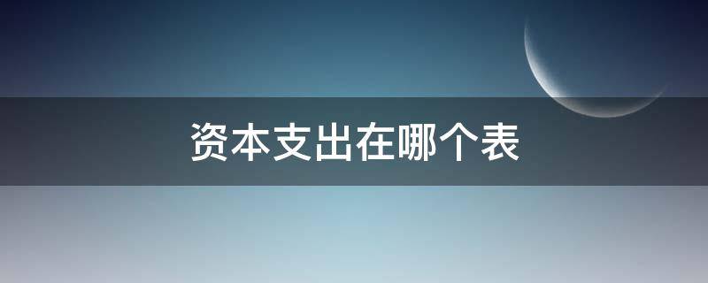 资本支出在哪个表（资本支出在财务报表哪里）