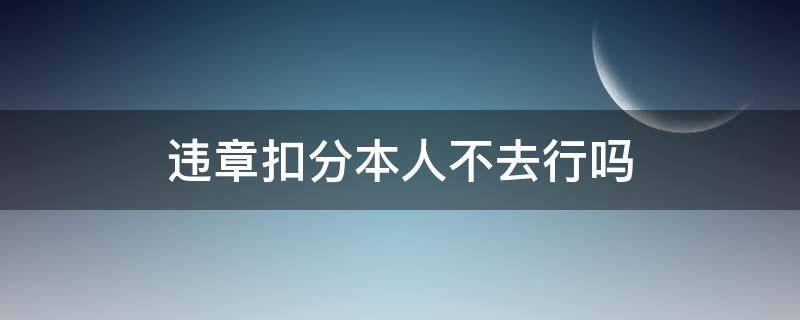 違章扣分本人不去行嗎 違章扣分本人不去行嗎怎么讀