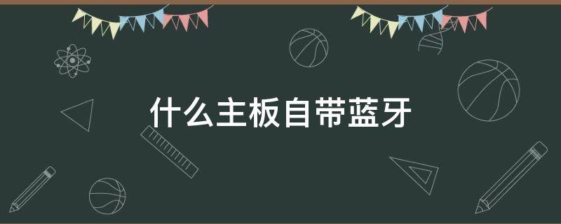 什么主板自帶藍(lán)牙（帶藍(lán)牙的主板）