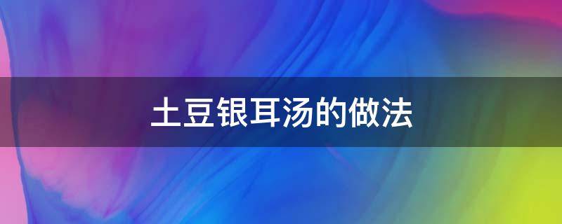 土豆銀耳湯的做法（銀耳土豆湯做法大全家常）