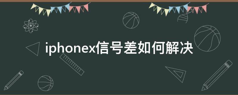 iphonex信号差如何解决（iphonex信号特别差怎么办）