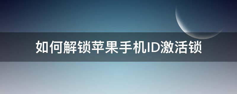 如何解锁苹果手机ID激活锁 苹果id密码锁了怎么激活手机