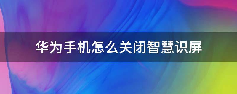 华为手机怎么关闭智慧识屏（华为如何关闭智慧识屏）