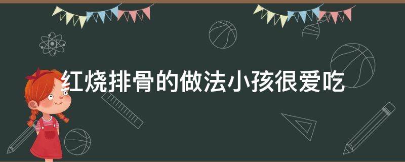 红烧排骨的做法小孩很爱吃（红烧排骨怎么做小孩最爱吃）