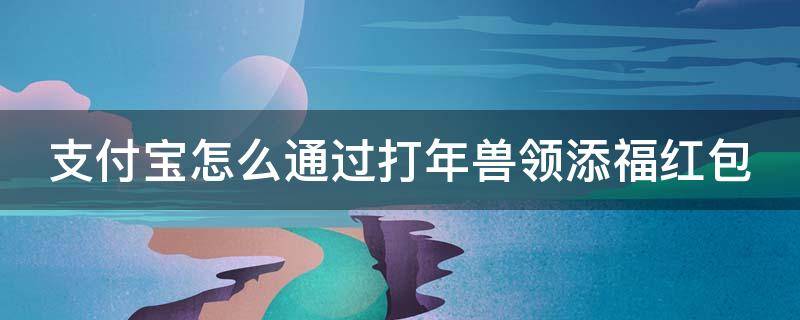 支付宝怎么通过打年兽领添福红包 支付宝打年兽添福气