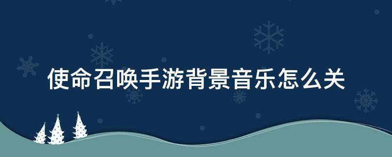 使命召喚手游背景音樂(lè)怎么關(guān) 使命召喚手游怎么改背景音樂(lè)