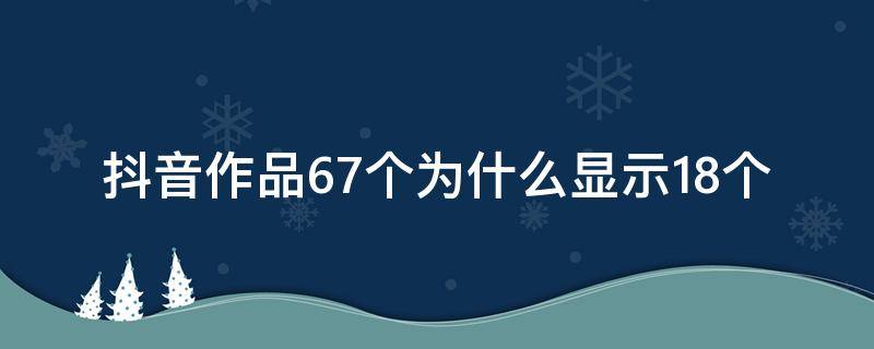 抖音作品67个为什么显示18个 抖音上作品显示7个但只能看见6个