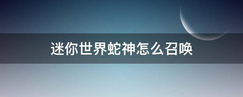 迷你世界蛇神怎么召喚 迷你世界蛇神怎么召喚第二形態(tài)