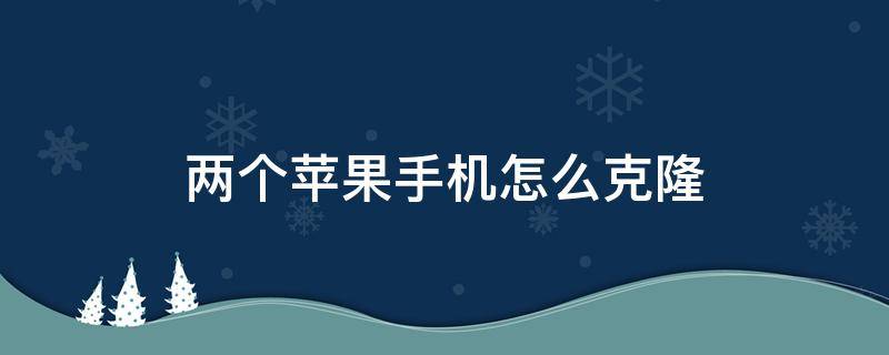 两个苹果手机怎么克隆 两个苹果手机怎么克隆数据