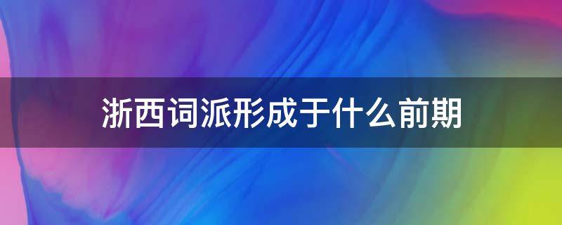 浙西词派形成于什么前期 浙西词派的代表人物是