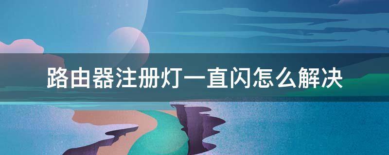 路由器注冊燈一直閃怎么解決（路由器注冊的燈一直閃怎么回事）