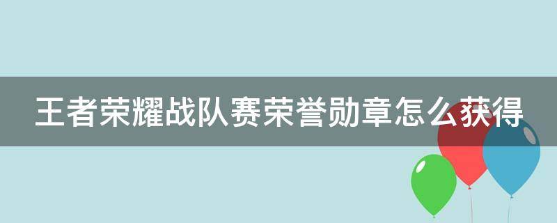 王者荣耀战队赛荣誉勋章怎么获得 王者荣耀战队赛荣誉勋章怎么获得最多