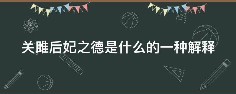 关雎后妃之德是什么的一种解释 “《关雎》,后妃之德也”是(的一种解释