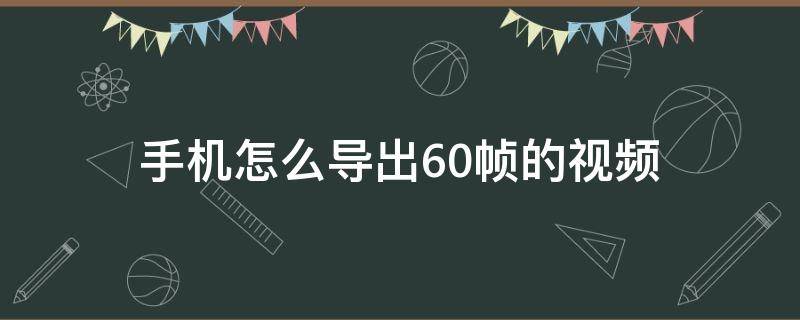 手机怎么导出60帧的视频 手机怎么上传60帧的视频