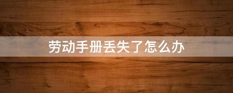 劳动手册丢失了怎么办 劳动手册被公司弄丢了怎么处理?