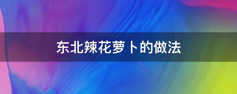 東北辣花蘿卜的做法（辣花蘿卜的正宗做法）