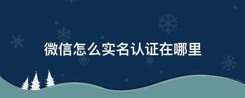 微信怎么实名认证在哪里 微信在哪弄实名认证