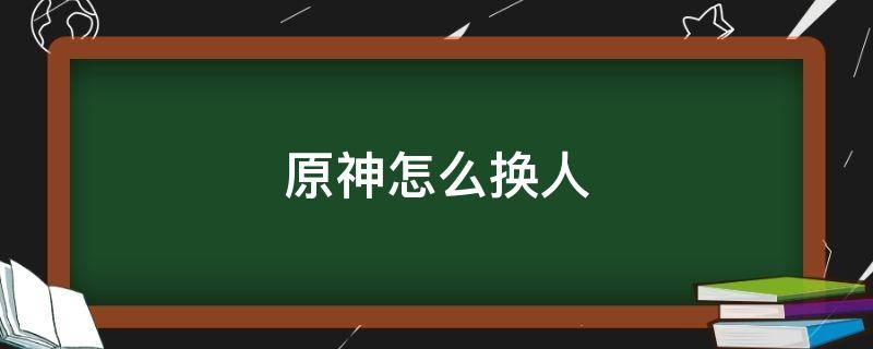 原神怎么换人（原神怎么换人物上阵）