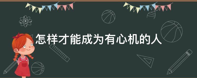 怎樣才能成為有心機(jī)的人 怎樣才能成為一個(gè)有心機(jī)的人