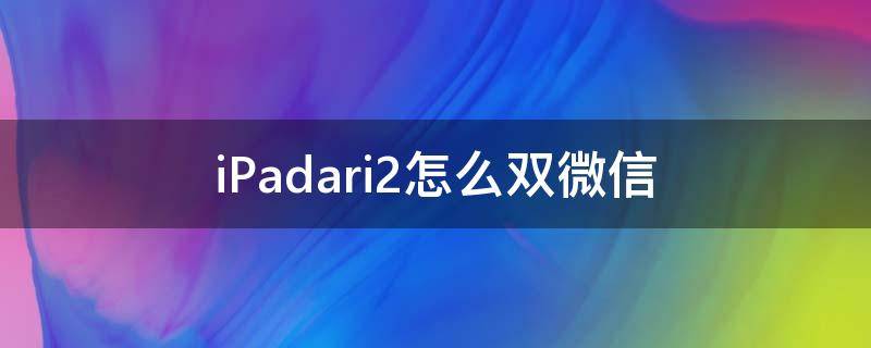 iPadari2怎么双微信 ipad mini2微信