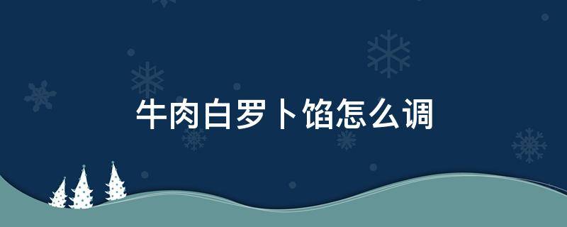 牛肉白罗卜馅怎么调（羊肉白萝卜馅怎么调）